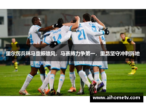 里尔厉兵秣马重振雄风，马赛搏力争第一，里昂坚守冲刺阵地